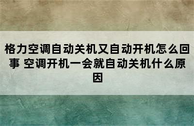 格力空调自动关机又自动开机怎么回事 空调开机一会就自动关机什么原因